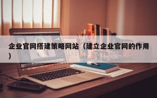 河北企业官网搭建策略网站（建立企业官网的作用）