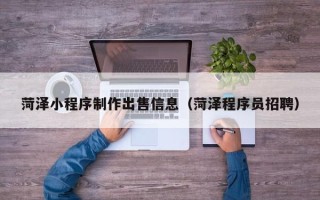 河北菏泽小程序制作出售信息（菏泽程序员招聘）