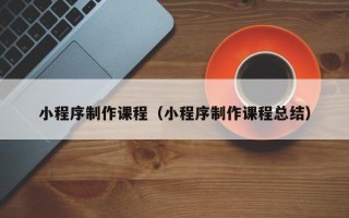 河北小程序制作课程（小程序制作课程总结）
