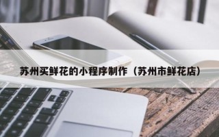 河北苏州买鲜花的小程序制作（苏州市鲜花店）