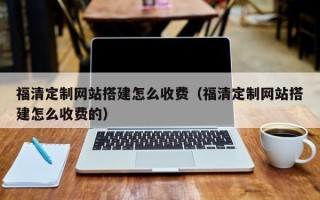 河北福清定制网站搭建怎么收费（福清定制网站搭建怎么收费的）