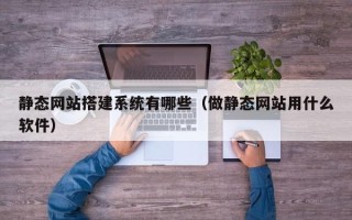 河北静态网站搭建系统有哪些（做静态网站用什么软件）