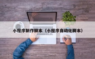 河北小程序制作脚本（小程序自动化脚本）