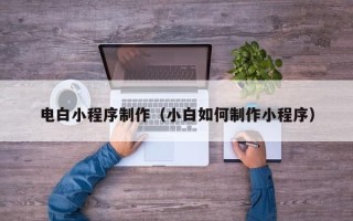河北电白小程序制作（小白如何制作小程序）