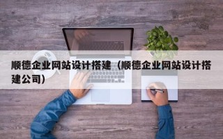 河北顺德企业网站设计搭建（顺德企业网站设计搭建公司）