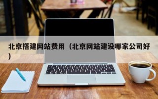 河北北京搭建网站费用（北京网站建设哪家公司好）