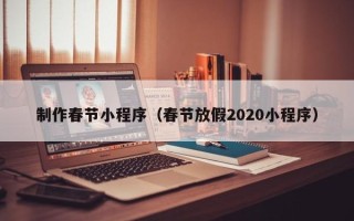 河北制作春节小程序（春节放假2020小程序）
