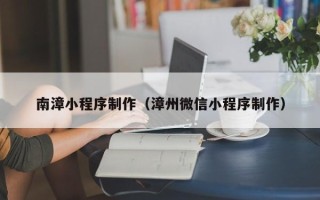 河北南漳小程序制作（漳州微信小程序制作）