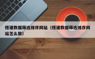 河北搭建数据筛选排序网站（搭建数据筛选排序网站怎么做）