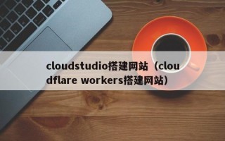 河北cloudstudio搭建网站（cloudflare workers搭建网站）