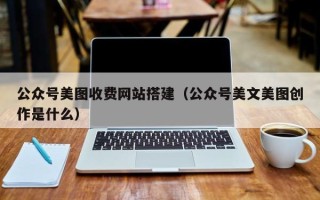 河北公众号美图收费网站搭建（公众号美文美图创作是什么）