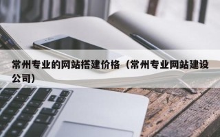 河北常州专业的网站搭建价格（常州专业网站建设公司）
