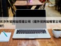 河北长沙外贸网站搭建公司（建外贸网站哪家公司好）