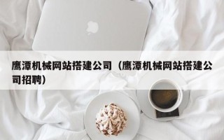 河北鹰潭机械网站搭建公司（鹰潭机械网站搭建公司招聘）
