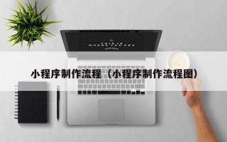 河北小程序制作流程（小程序制作流程图）