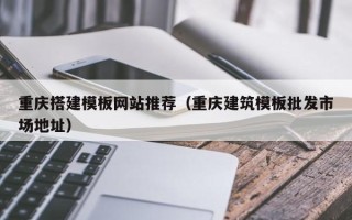 河北重庆搭建模板网站推荐（重庆建筑模板批发市场地址）